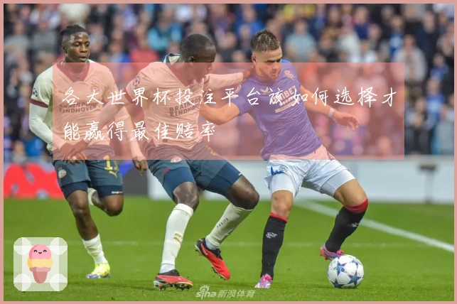 各大世界杯投注平台该如何选择才能赢得最佳赔率