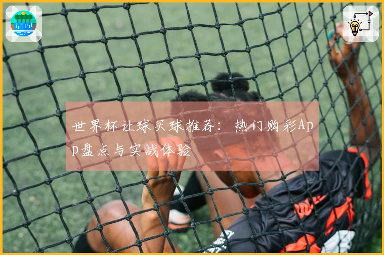世界杯让球买球推荐：热门购彩App盘点与实战体验