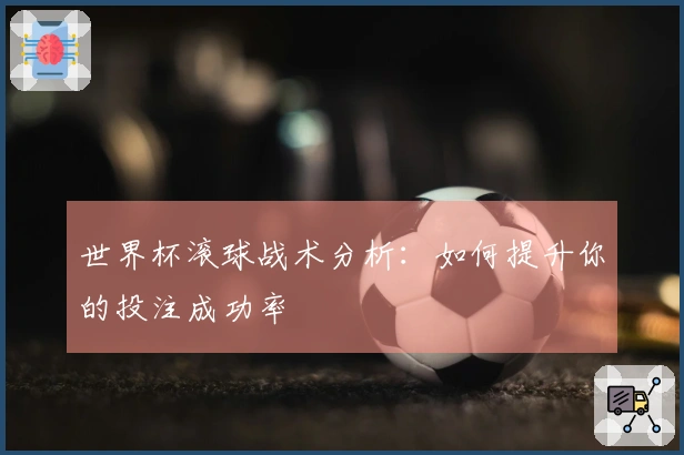 世界杯滚球战术分析:如何提升你的投注成功率