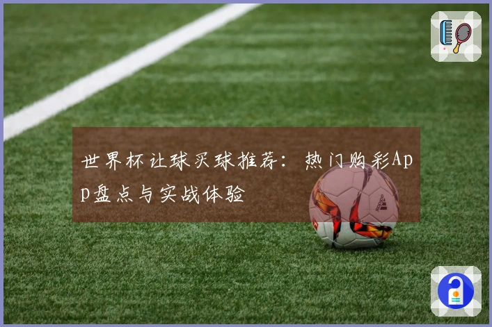世界杯让球买球推荐：热门购彩App盘点与实战体验
