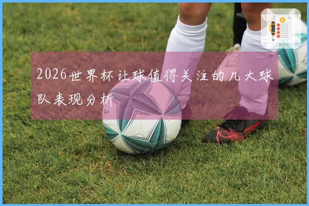 2026世界杯让球值得关注的几大球队表现分析