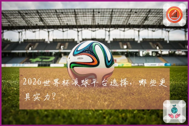 2026世界杯滚球平台选择，哪些更具实力？