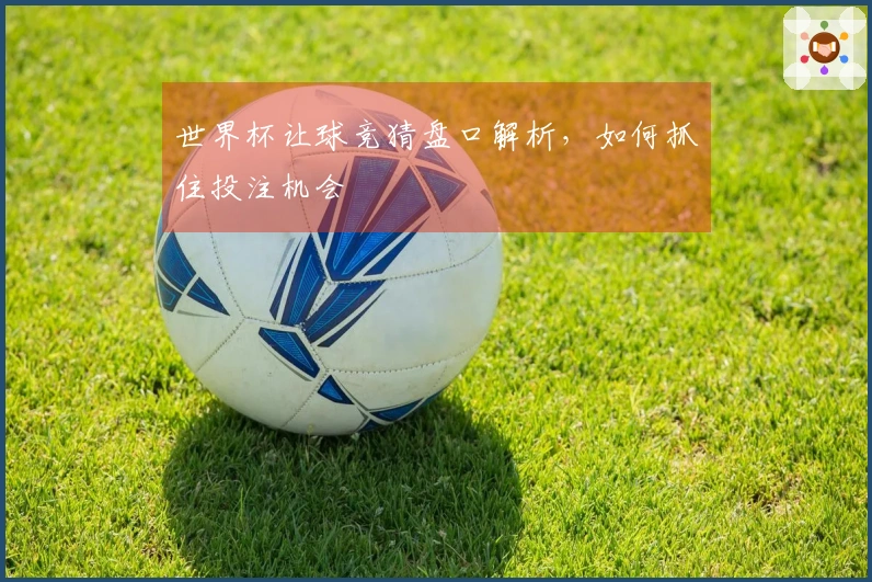 世界杯让球竞猜盘口解析，如何抓住投注机会