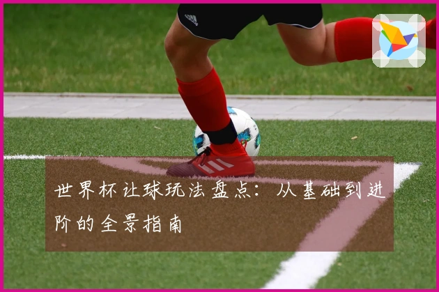 世界杯让球玩法盘点:从基础到进阶的全景指南