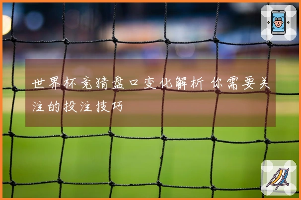 世界杯竞猜盘口变化解析 你需要关注的投注技巧