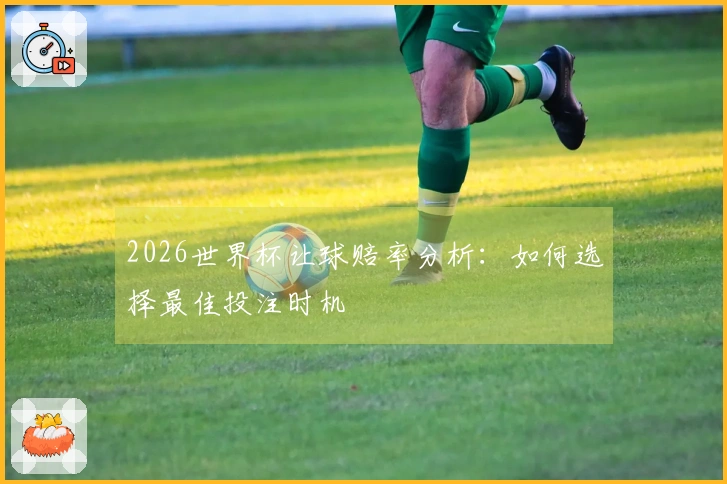 2026世界杯让球赔率分析:如何选择最佳投注时机