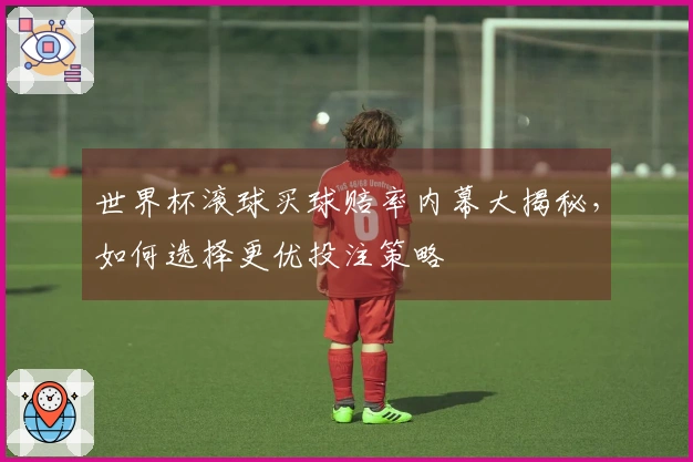 世界杯滚球买球赔率内幕大揭秘,如何选择更优投注策略