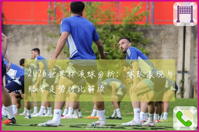 2026世界杯滚球分析:球队表现与赔率走势对比解读