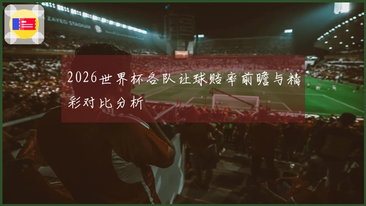 2026世界杯各队让球赔率前瞻与精彩对比分析