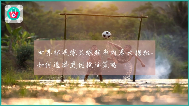 世界杯滚球买球赔率内幕大揭秘，如何选择更优投注策略