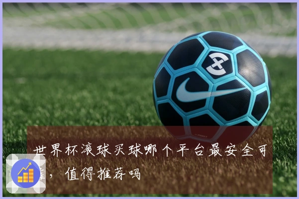 世界杯滚球买球哪个平台最安全可靠，值得推荐吗