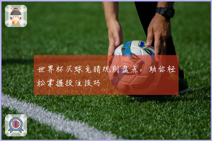 世界杯买球竞猜规则盘点,助你轻松掌握投注技巧