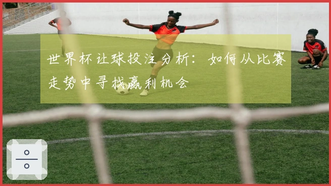 世界杯让球投注分析：如何从比赛走势中寻找赢利机会