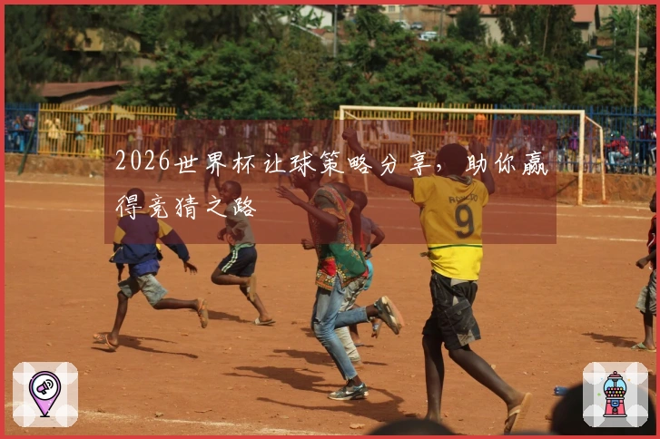 2026世界杯让球策略分享，助你赢得竞猜之路