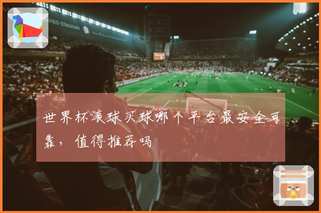 世界杯滚球买球哪个平台最安全可靠，值得推荐吗