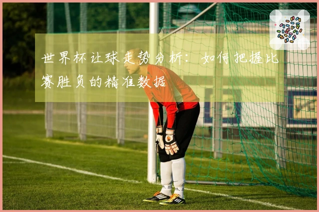 世界杯让球走势分析：如何把握比赛胜负的精准数据