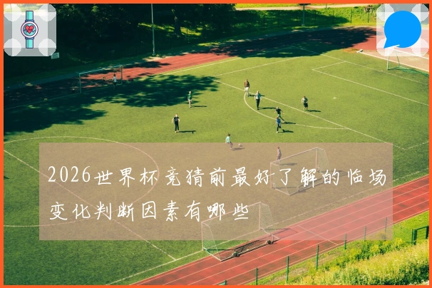 2026世界杯竞猜前最好了解的临场变化判断因素有哪些