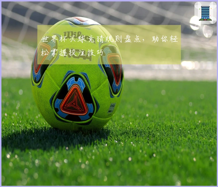 世界杯买球竞猜规则盘点，助你轻松掌握投注技巧