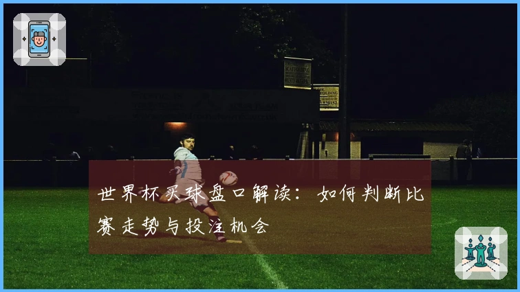 世界杯买球盘口解读：如何判断比赛走势与投注机会