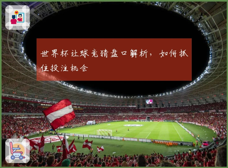 世界杯让球竞猜盘口解析,如何抓住投注机会