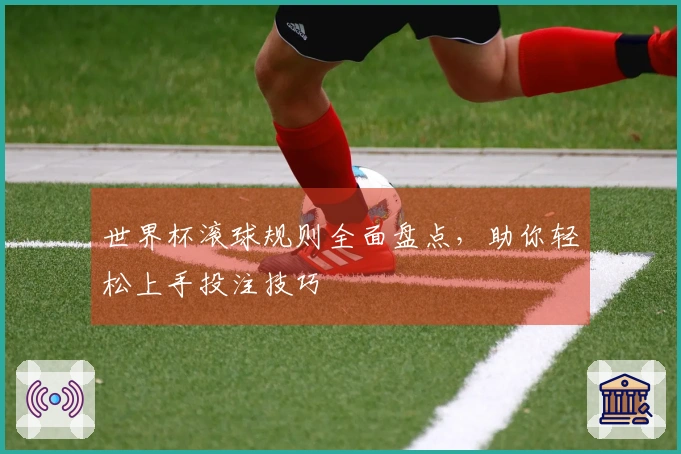 世界杯滚球规则全面盘点，助你轻松上手投注技巧