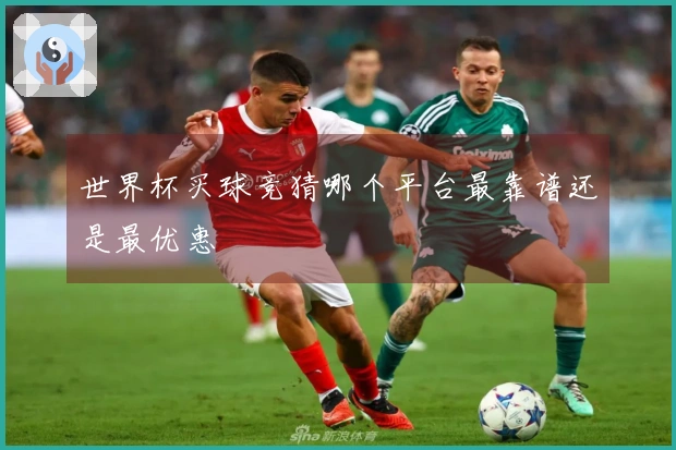 世界杯买球竞猜哪个平台最靠谱还是最优惠