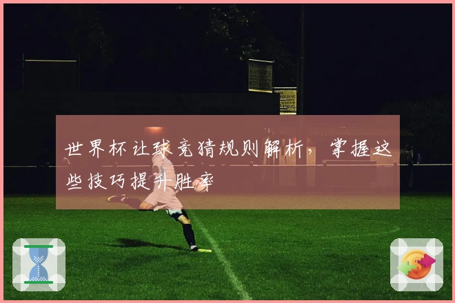 世界杯让球竞猜规则解析,掌握这些技巧提升胜率