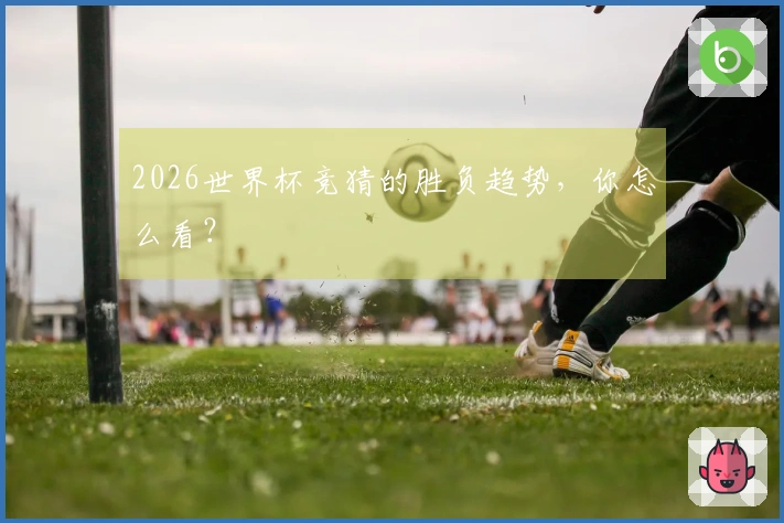 2026世界杯竞猜的胜负趋势，你怎么看？