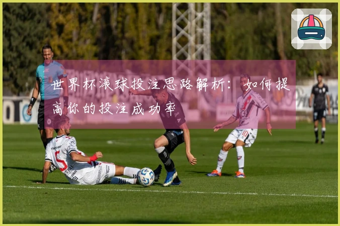 世界杯滚球投注思路解析:如何提高你的投注成功率
