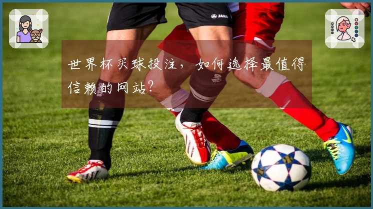 世界杯买球投注,如何选择最值得信赖的网站?