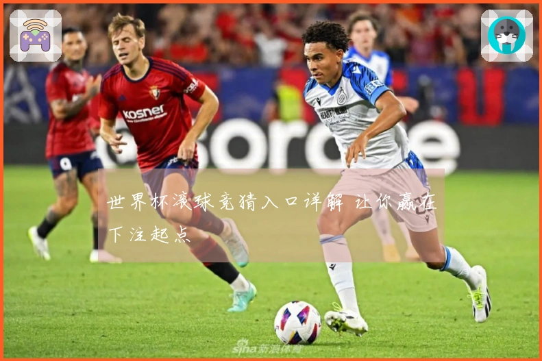 世界杯滚球竞猜入口详解 让你赢在下注起点