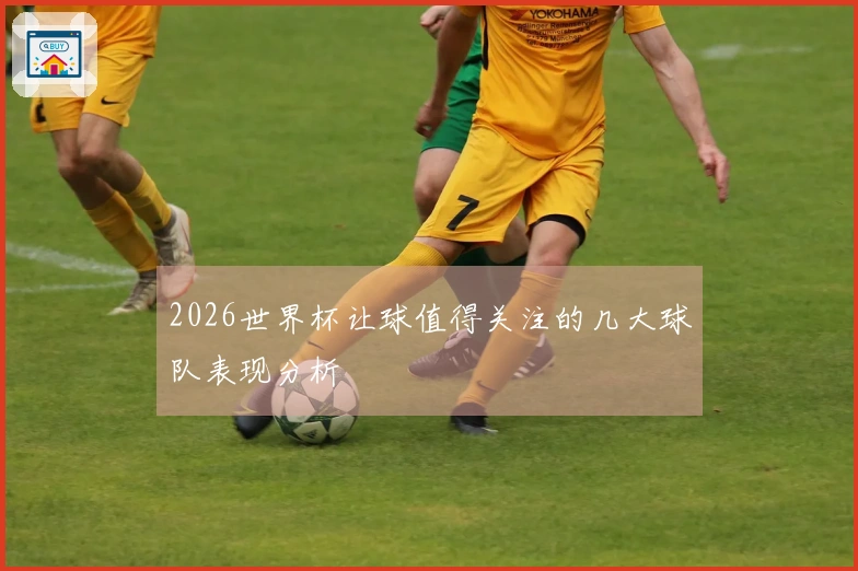 2026世界杯让球值得关注的几大球队表现分析
