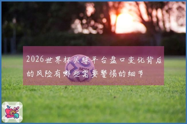 2026世界杯买球平台盘口变化背后的风险有哪些需要警惕的细节