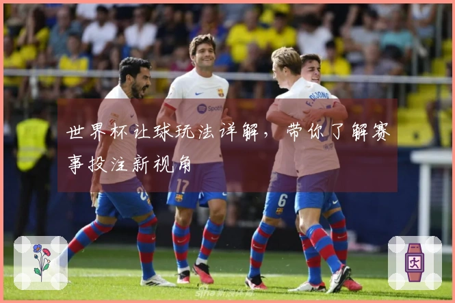世界杯让球玩法详解，带你了解赛事投注新视角