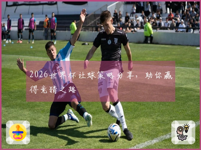 2026世界杯让球策略分享，助你赢得竞猜之路