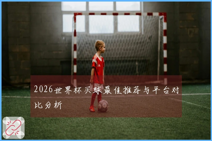 2026世界杯买球最佳推荐与平台对比分析