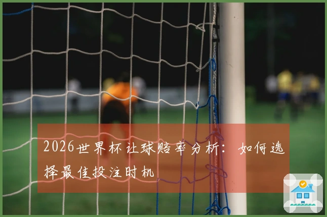 2026世界杯让球赔率分析：如何选择最佳投注时机