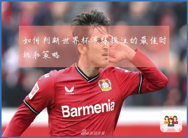 如何判断世界杯滚球投注的最佳时机和策略