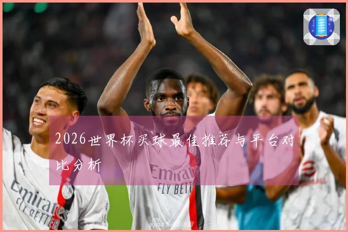 2026世界杯买球最佳推荐与平台对比分析