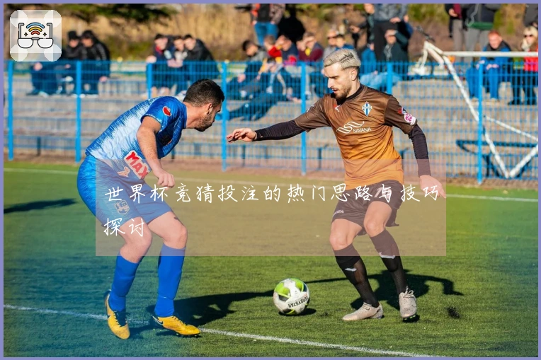 世界杯竞猜投注的热门思路与技巧探讨