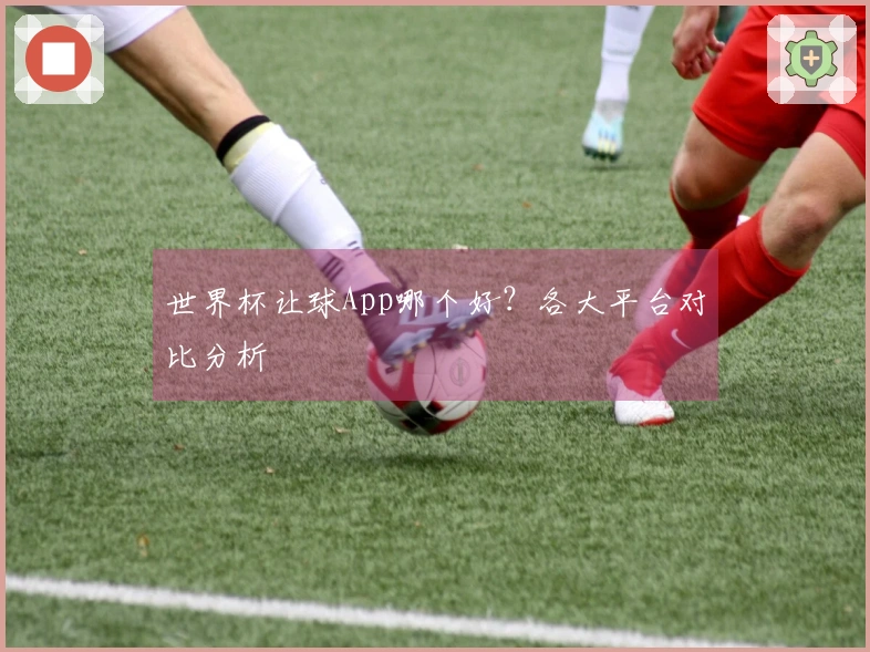 世界杯让球App哪个好?各大平台对比分析