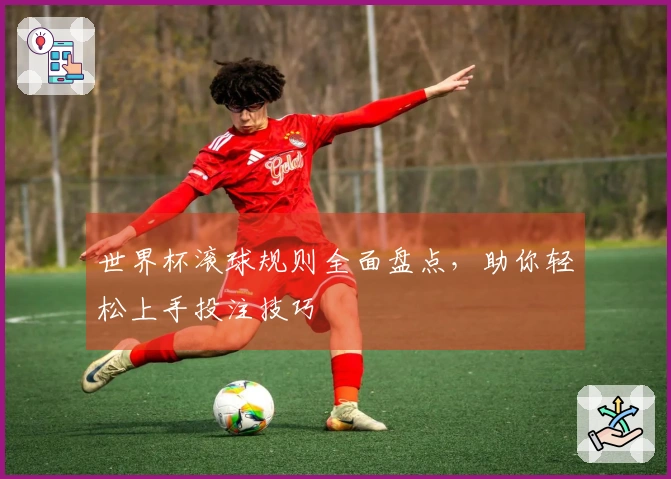世界杯滚球规则全面盘点,助你轻松上手投注技巧