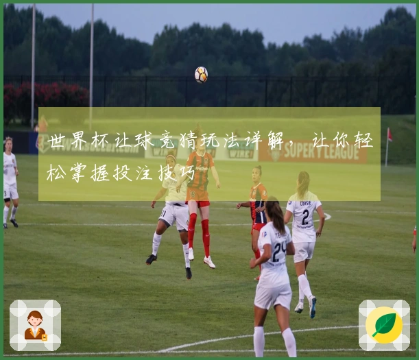 世界杯让球竞猜玩法详解，让你轻松掌握投注技巧