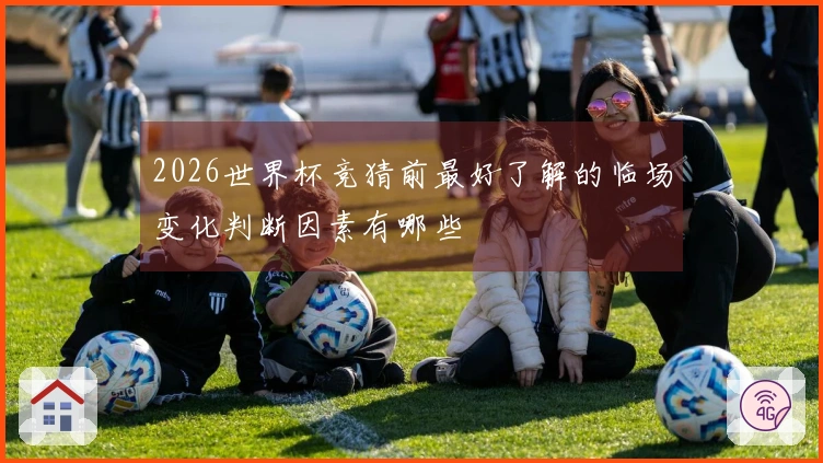 2026世界杯竞猜前最好了解的临场变化判断因素有哪些